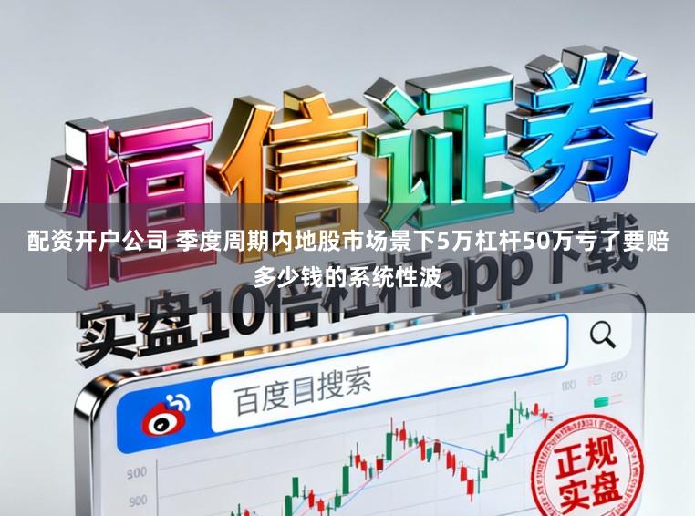 配资开户公司 季度周期内地股市场景下5万杠杆50万亏了要赔多少钱的系统性波
