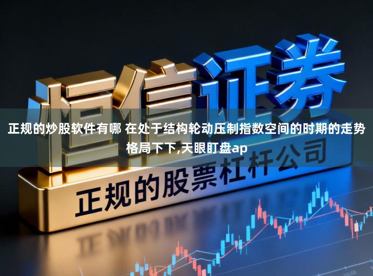 正规的炒股软件有哪 在处于结构轮动压制指数空间的时期的走势格局下下，天眼盯盘ap