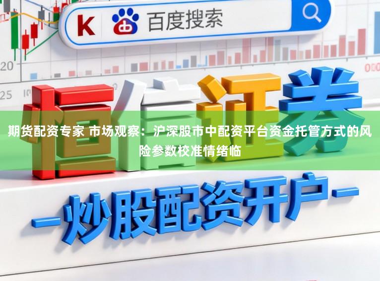 期货配资专家 市场观察:沪深股市中配资平台资金托管方式的风险参数校准情绪临