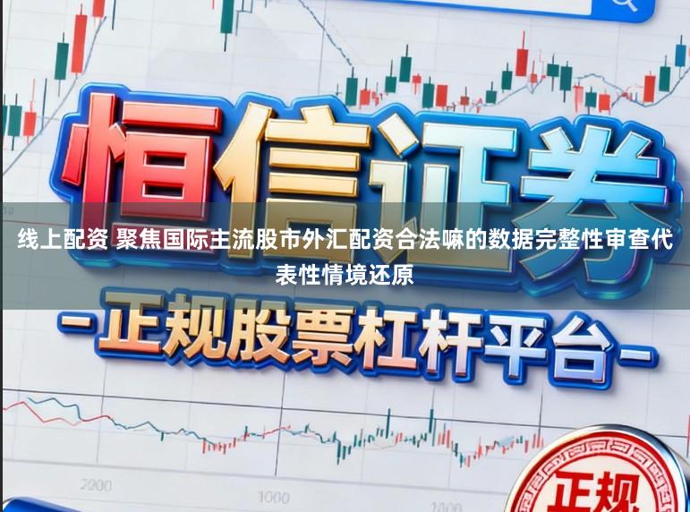 线上配资 聚焦国际主流股市外汇配资合法嘛的数据完整性审查代表性情境还原