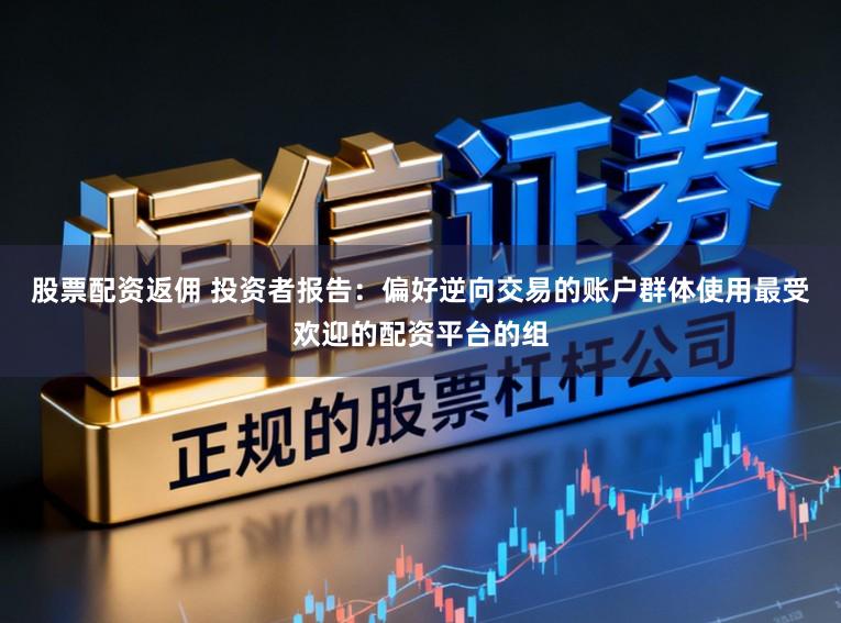 股票配资返佣 投资者报告：偏好逆向交易的账户群体使用最受欢迎的配资平台的组