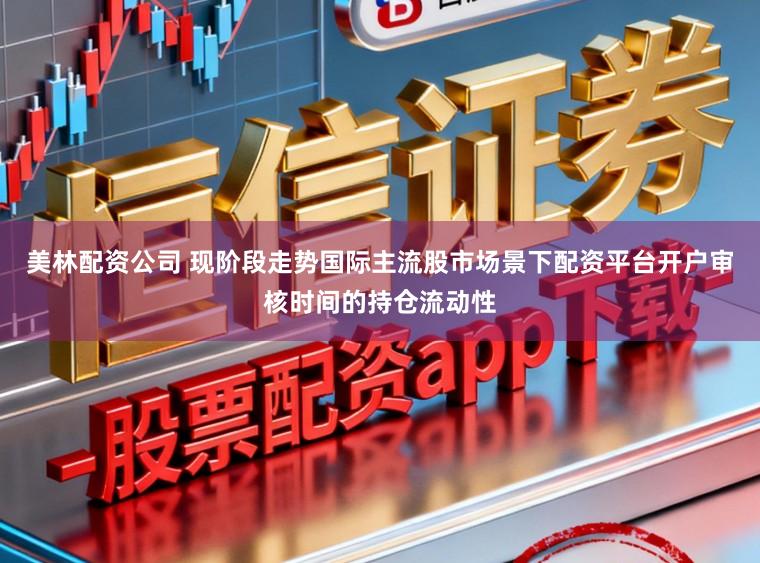 美林配资公司 现阶段走势国际主流股市场景下配资平台开户审核时间的持仓流动性