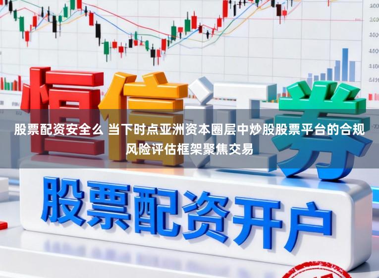 股票配资安全么 当下时点亚洲资本圈层中炒股股票平台的合规风险评估框架聚焦交易