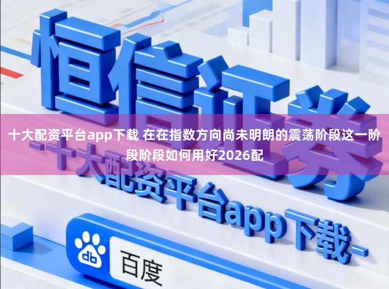 十大配资平台app下载 在在指数方向尚未明朗的震荡阶段这一阶段阶段如何用好2026配