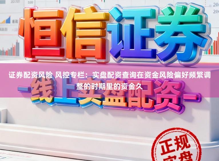 证券配资风险 风控专栏：实盘配资查询在资金风险偏好频繁调整的时期里的资金久