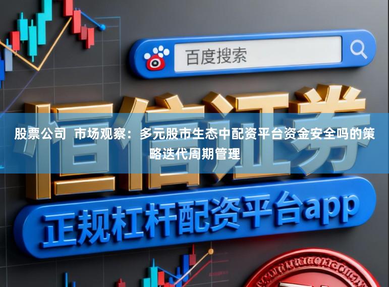 股票公司  市场观察：多元股市生态中配资平台资金安全吗的策略迭代周期管理
