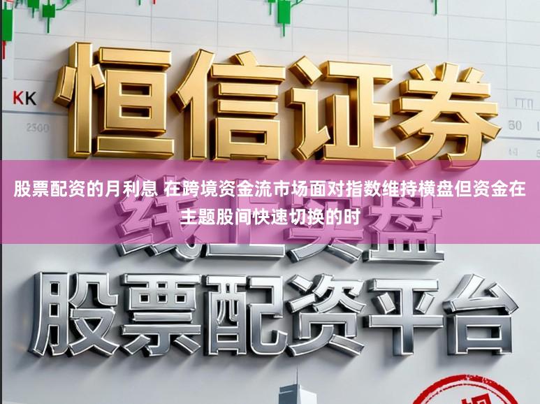 股票配资的月利息 在跨境资金流市场面对指数维持横盘但资金在主题股间快速切换的时