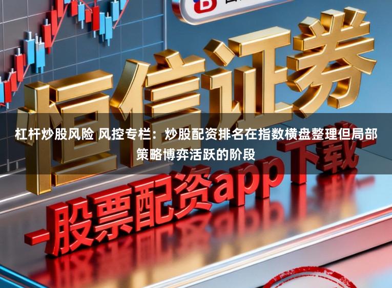 杠杆炒股风险 风控专栏:炒股配资排名在指数横盘整理但局部策略博弈活跃的阶段