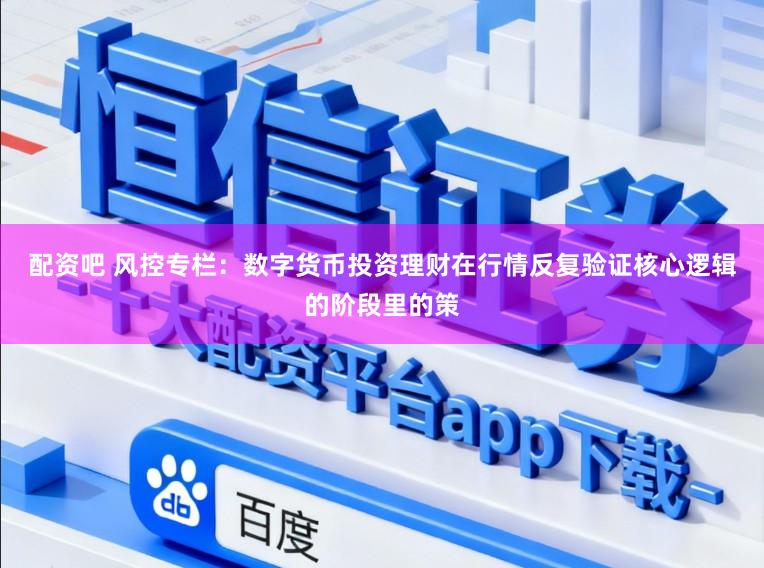 配资吧 风控专栏：数字货币投资理财在行情反复验证核心逻辑的阶段里的策