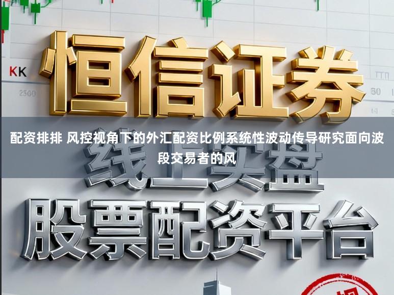 配资排排 风控视角下的外汇配资比例系统性波动传导研究面向波段交易者的风