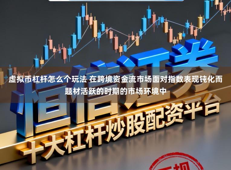 虚拟币杠杆怎么个玩法 在跨境资金流市场面对指数表现钝化而题材活跃的时期的市场环境中