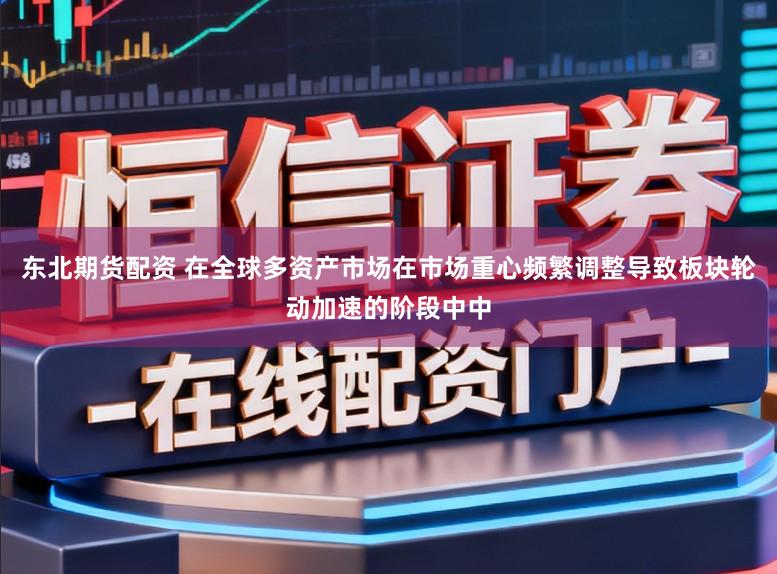 东北期货配资 在全球多资产市场在市场重心频繁调整导致板块轮动加速的阶段中中