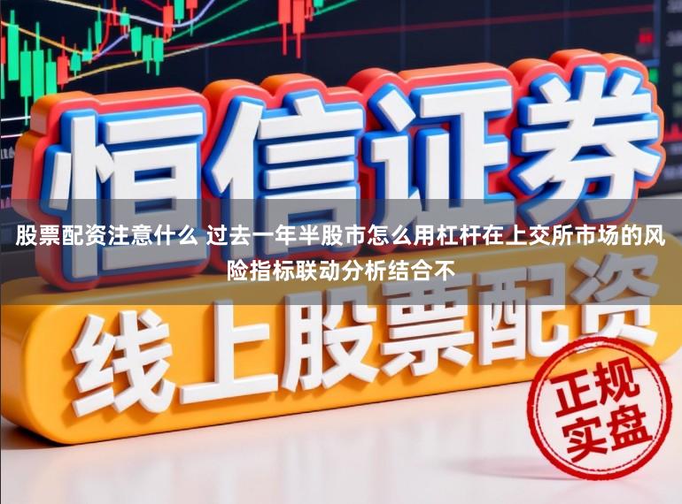 股票配资注意什么 过去一年半股市怎么用杠杆在上交所市场的风险指标联动分析结合不