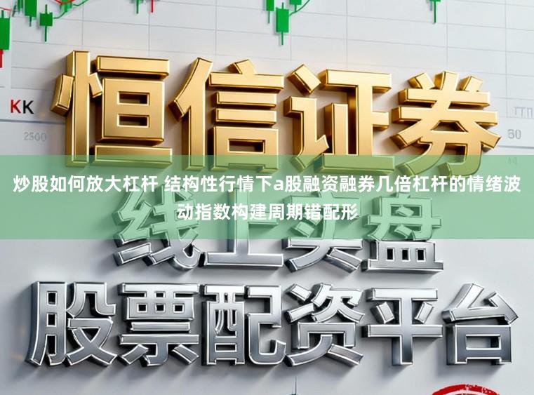 炒股如何放大杠杆 结构性行情下a股融资融券几倍杠杆的情绪波动指数构建周期错配形