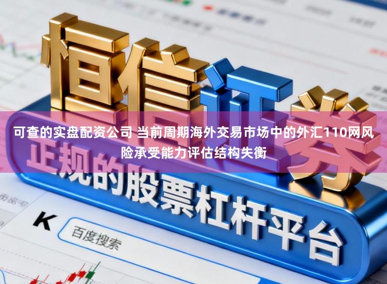 可查的实盘配资公司 当前周期海外交易市场中的外汇110网风险承受能力评估结构失衡