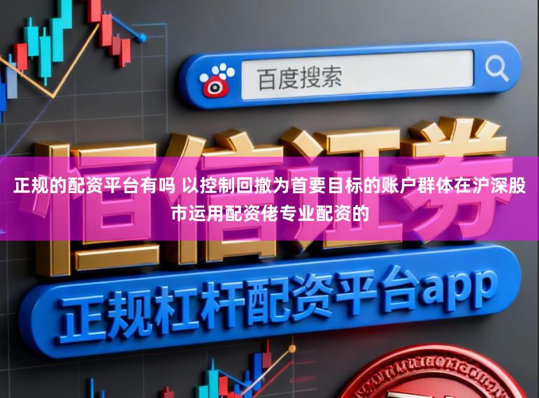 正规的配资平台有吗 以控制回撤为首要目标的账户群体在沪深股市运用配资佬专业配资的
