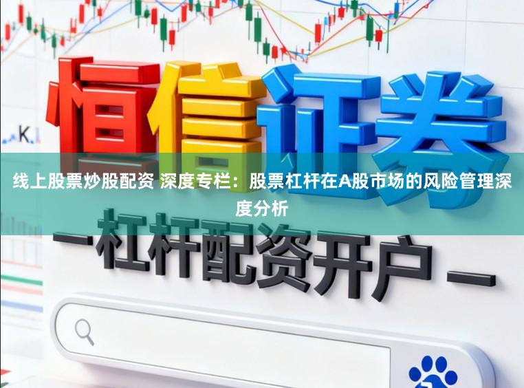 线上股票炒股配资 深度专栏：股票杠杆在A股市场的风险管理深度分析