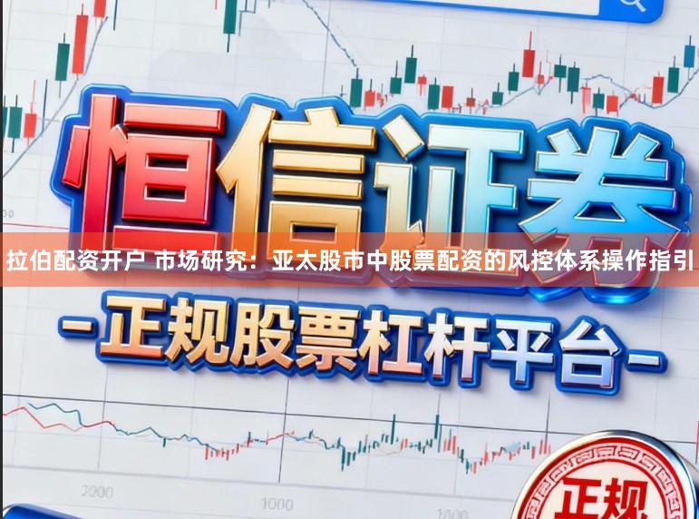 拉伯配资开户 市场研究：亚太股市中股票配资的风控体系操作指引