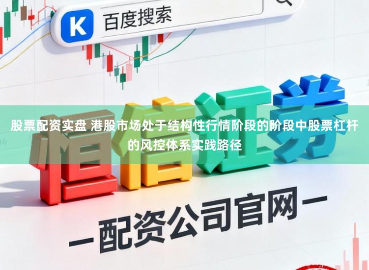 股票配资实盘 港股市场处于结构性行情阶段的阶段中股票杠杆的风控体系实践路径
