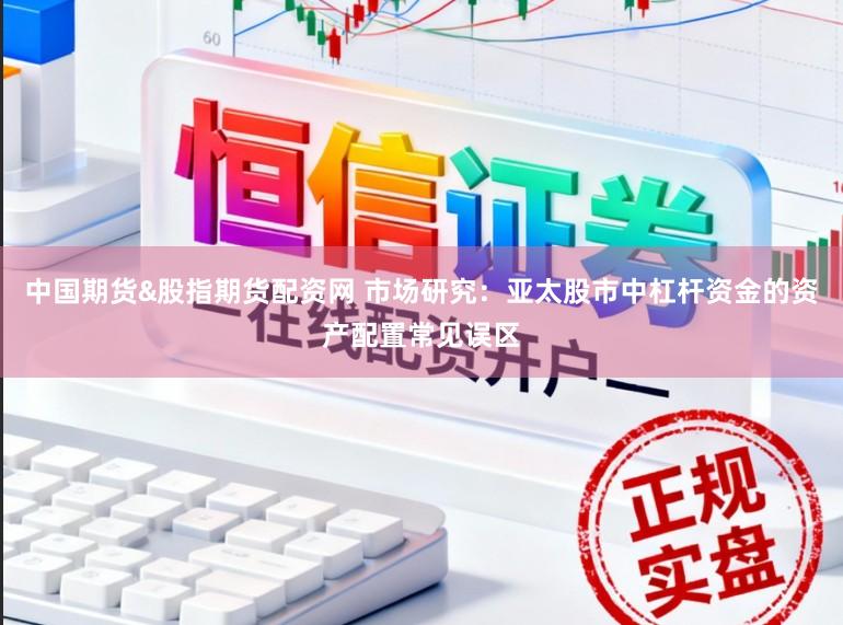 中国期货&股指期货配资网 市场研究：亚太股市中杠杆资金的资产配置常见误区