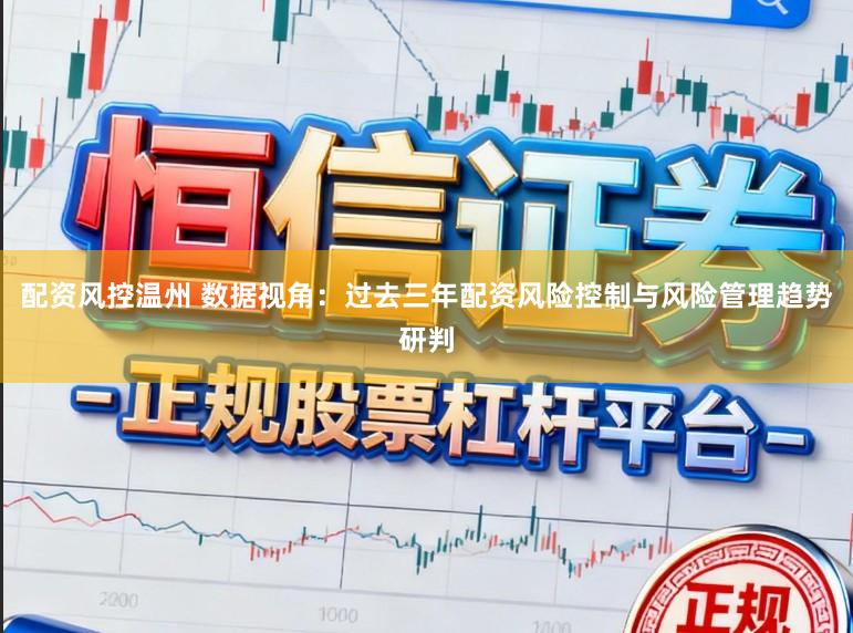 配资风控温州 数据视角：过去三年配资风险控制与风险管理趋势研判
