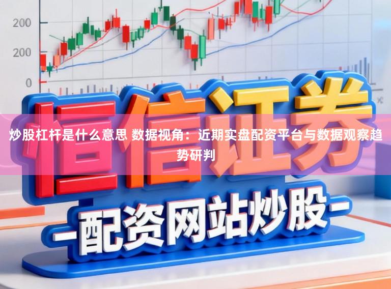 炒股杠杆是什么意思 数据视角：近期实盘配资平台与数据观察趋势研判