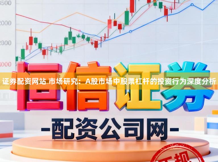证券配资网站 市场研究：A股市场中股票杠杆的投资行为深度分析