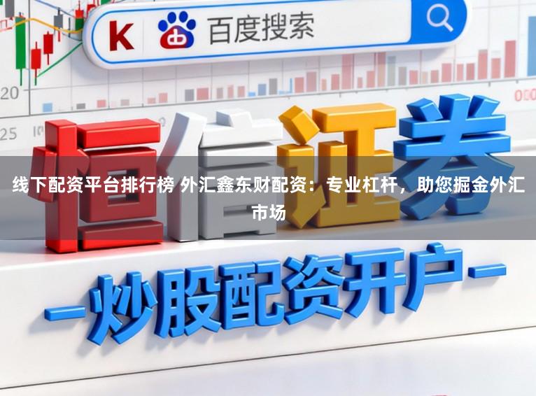 线下配资平台排行榜 外汇鑫东财配资：专业杠杆，助您掘金外汇市场