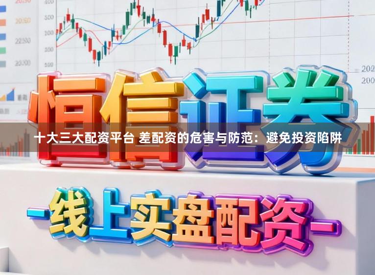十大三大配资平台 差配资的危害与防范：避免投资陷阱