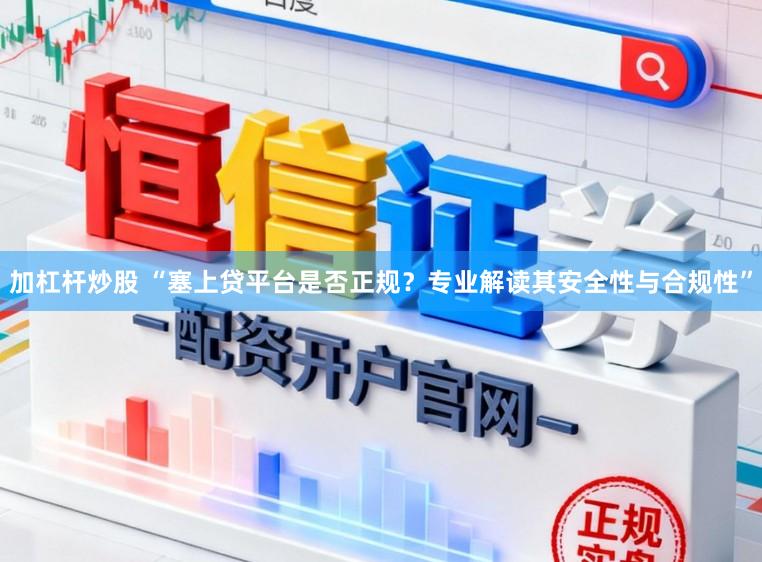 加杠杆炒股 “塞上贷平台是否正规？专业解读其安全性与合规性”