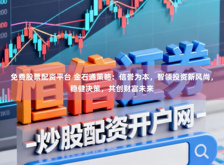 免费股票配资平台 金石通策略：信誉为本，智领投资新风尚，稳健决策，共创财富未来
