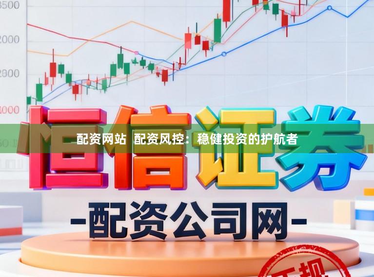 配资网站  配资风控：稳健投资的护航者