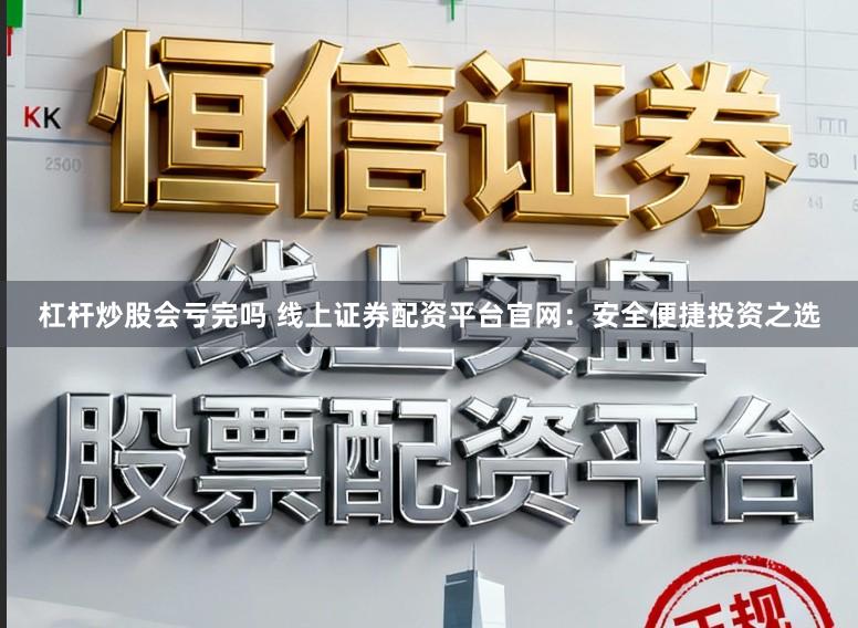 杠杆炒股会亏完吗 线上证券配资平台官网：安全便捷投资之选