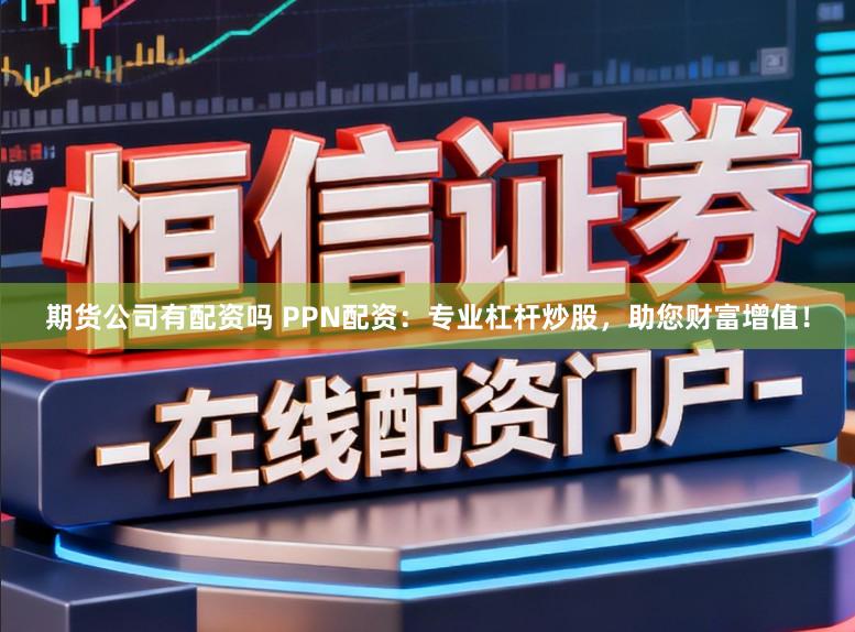 期货公司有配资吗 PPN配资：专业杠杆炒股，助您财富增值！