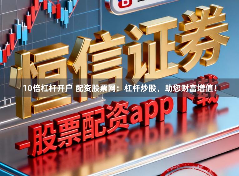 10倍杠杆开户 配资股票网：杠杆炒股，助您财富增值！