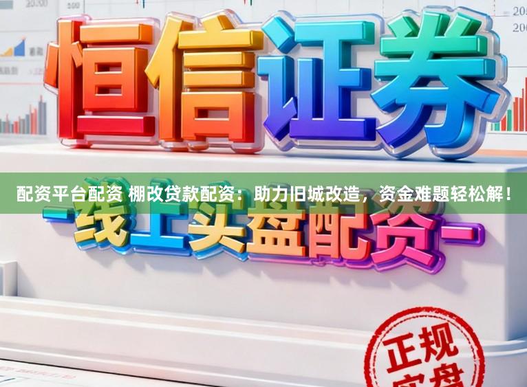 配资平台配资 棚改贷款配资：助力旧城改造，资金难题轻松解！
