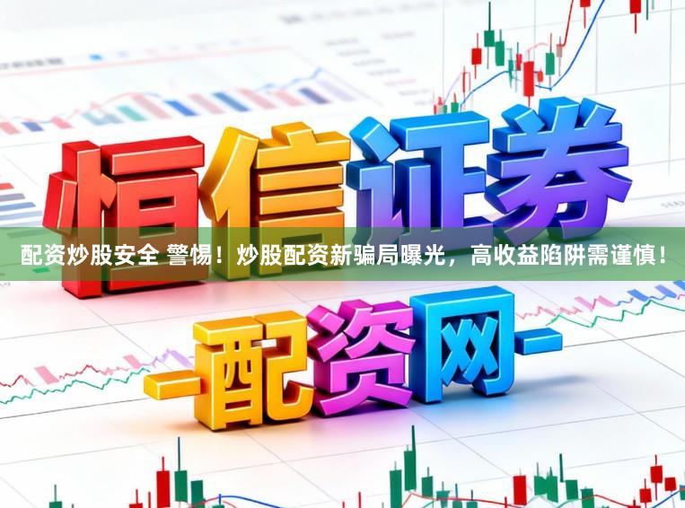 配资炒股安全 警惕！炒股配资新骗局曝光，高收益陷阱需谨慎！