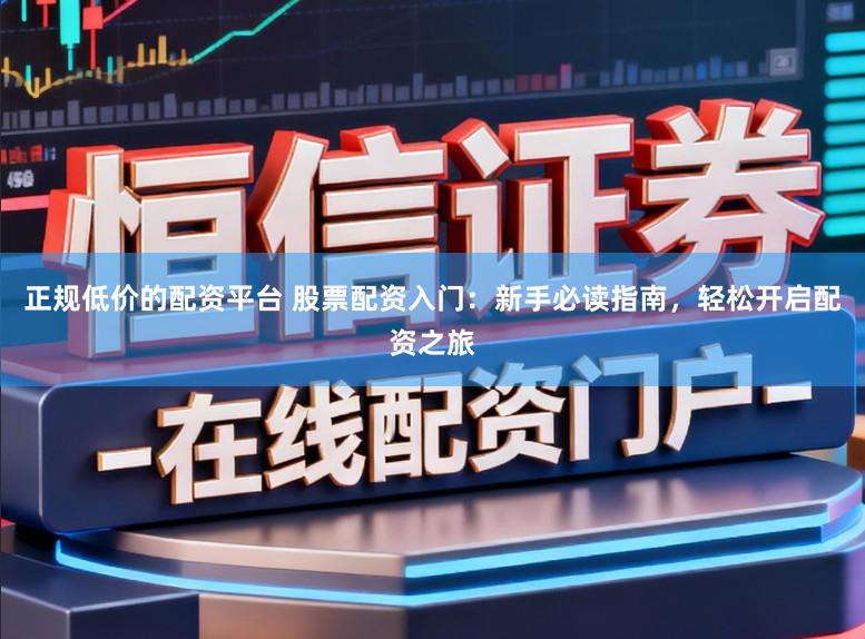 正规低价的配资平台 股票配资入门：新手必读指南，轻松开启配资之旅