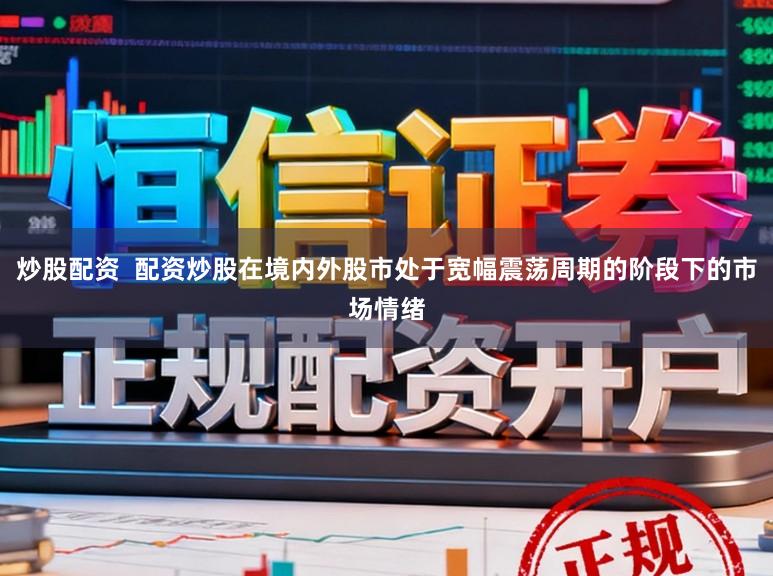 炒股配资  配资炒股在境内外股市处于宽幅震荡周期的阶段下的市场情绪
