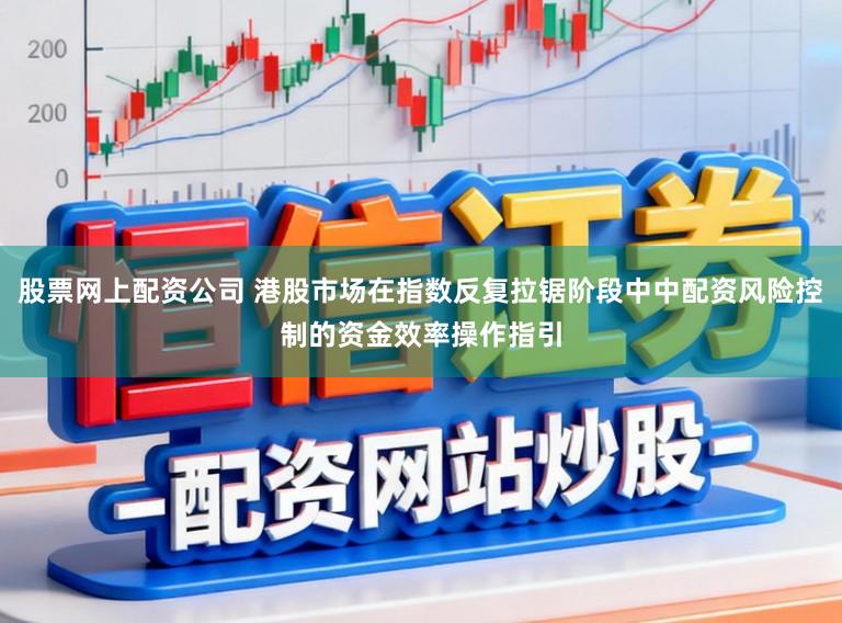 股票网上配资公司 港股市场在指数反复拉锯阶段中中配资风险控制的资金效率操作指引