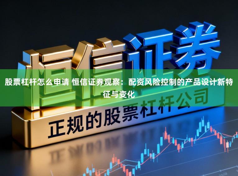 股票杠杆怎么申请 恒信证券观察：配资风险控制的产品设计新特征与变化