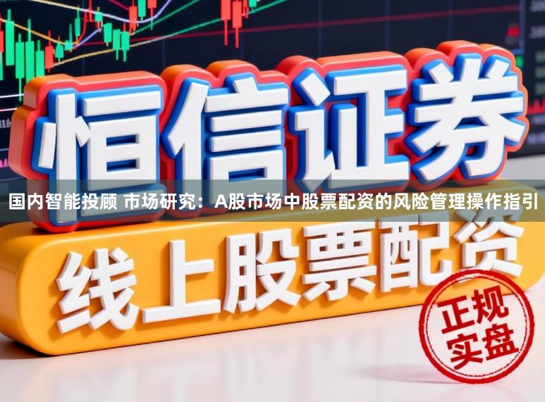 国内智能投顾 市场研究：A股市场中股票配资的风险管理操作指引