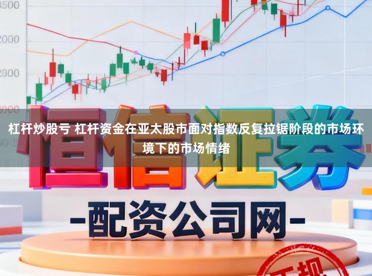 杠杆炒股亏 杠杆资金在亚太股市面对指数反复拉锯阶段的市场环境下的市场情绪