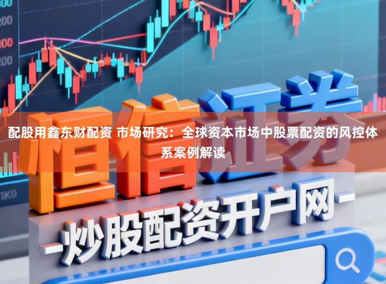 配股用鑫东财配资 市场研究：全球资本市场中股票配资的风控体系案例解读