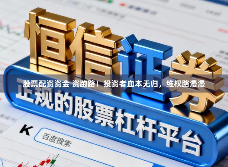 股票配资资金 资跑路！投资者血本无归，维权路漫漫