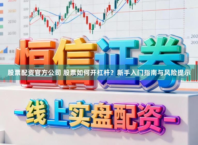 股票配资官方公司 股票如何开杠杆？新手入门指南与风险提示