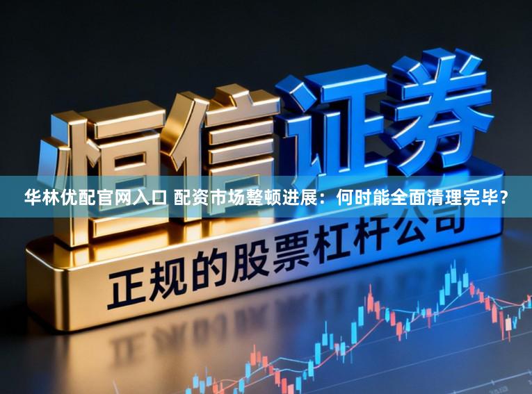 华林优配官网入口 配资市场整顿进展：何时能全面清理完毕？