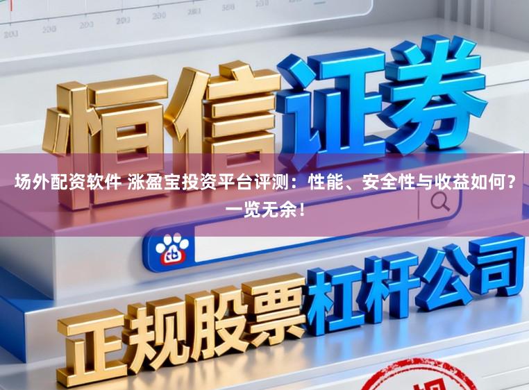场外配资软件 涨盈宝投资平台评测：性能、安全性与收益如何？一览无余！