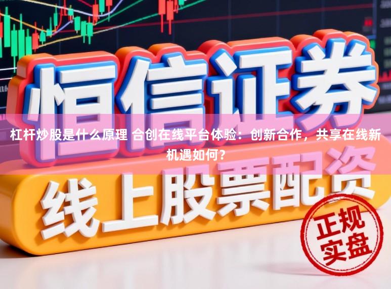 杠杆炒股是什么原理 合创在线平台体验：创新合作，共享在线新机遇如何？