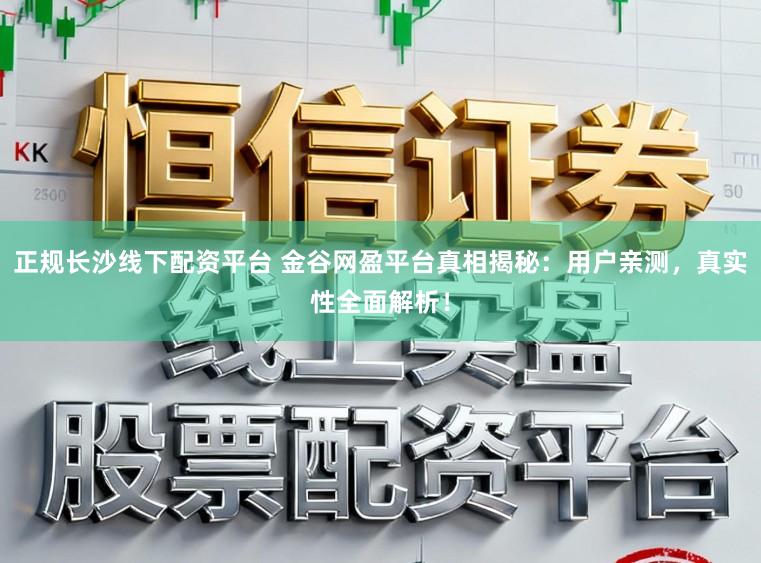 正规长沙线下配资平台 金谷网盈平台真相揭秘：用户亲测，真实性全面解析！